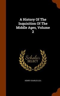 A History Of The Inquisition Of The Middle Ages, Volume 2