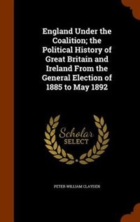 England Under the Coalition; the Political History of Great Britain and Ireland From the General Election of 1885 to May 1892