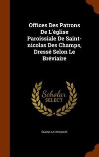Offices Des Patrons De L'église Paroissiale De Saint-nicolas Des Champs, Dressé Selon Le Bréviaire