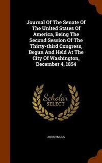 Journal Of The Senate Of The United States Of America, Being The Second Session Of The Thirty-third Congress, Begun And Held At The City Of Washington, December 4, 1854