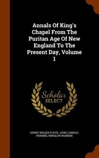 Annals Of King's Chapel From The Puritan Age Of New England To The Present Day, Volume 1