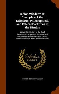 Indian Wisdom; or, Examples of the Religious, Philosophical, and Ethical Doctrines of the Hindus: With a Brief History of the Chief Departments of Sanskrit Literature, and Some Account of the Past