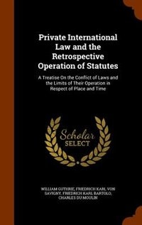 Private International Law and the Retrospective Operation of Statutes: A Treatise On the Conflict of Laws and the Limits of Their Operation in Respect of Place and Time