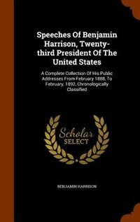 Speeches Of Benjamin Harrison, Twenty-third President Of The United States: A Complete Collection Of His Public Addresses From February 1888, To February, 1892, Chronologicall