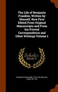 The Life of Benjamin Franklin, Written by Himself. Now First Edited From Original Manuscripts and From his Printed Correspondence and Other Writings Volume 1