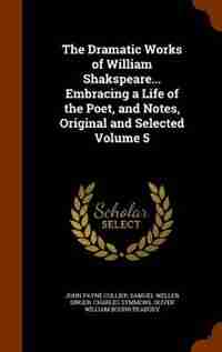 The Dramatic Works of William Shakspeare... Embracing a Life of the Poet, and Notes, Original and Selected Volume 5 by John Payne Collier
