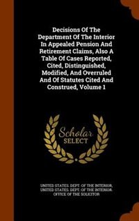 Front cover_Decisions Of The Department Of The Interior In Appealed Pension And Retirement Claims, Also A Table Of Cases Reported, Cited, Distinguished, Modified, And Overruled And Of Statutes Cited And Construed, Volume 1