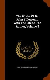 The Works Of Dr. John Tillotson ... With The Life Of The Author, Volume 3