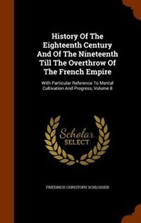 History Of The Eighteenth Century And Of The Nineteenth Till The Overthrow Of The French Empire: With Particular Reference To Mental Cultivation And Progress, Volume 8