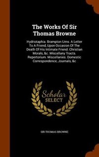 The Works Of Sir Thomas Browne: Hydriotaphia. Brampton Urns. A Letter To A Friend, Upon Occasion Of The Death Of His Intimate Frien