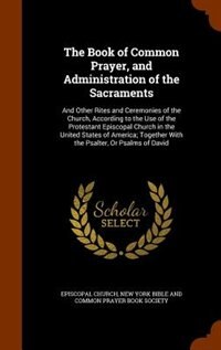 The Book of Common Prayer, and Administration of the Sacraments: And Other Rites and Ceremonies of the Church, According to the Use of the Protestant Episcopal Chur