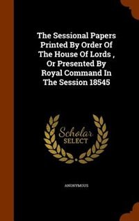 The Sessional Papers Printed By Order Of The House Of Lords , Or Presented By Royal Command In The Session 18545