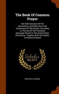 The Book Of Common Prayer: And Administration Of The Sacraments, And Other Rites And Ceremonies Of The Church, According To Th