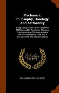 Mechanical Philosophy, Horology, And Astronomy: Being An Exposition Of The Properties Of Matter And Of Their Mode Of Action, The Construction Of In
