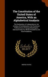 The Constitution of the United States of America, With an Alphabetical Analysis: The Declaration of Independence, the Articles of Confederation, the Prominent Political Acts of Geo