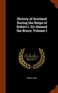 Front cover_History of Scotland During the Reign of Robert I. Sir-Named the Bruce, Volume 1