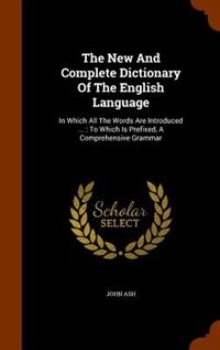 The New And Complete Dictionary Of The English Language: In Which All The Words Are Introduced ... : To Which Is Prefixed, A Comprehensive Grammar