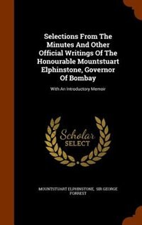 Selections From The Minutes And Other Official Writings Of The Honourable Mountstuart Elphinstone, Governor Of Bombay: With An Introductory Memoir
