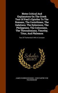 Notes Critical And Explanatory On The Greek Text Of Paul's Epistles To The Romans, The Corinthians, The Galatians, The Ephesians, The Philippians, The Colossians, The Thessalonians, Timothy, Titus, And Philemon: Text Of Tischendorf, With A Constant