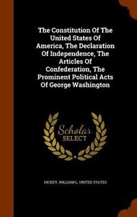 Front cover_The Constitution Of The United States Of America, The Declaration Of Independence, The Articles Of Confederation, The Prominent Political Acts Of George Washington