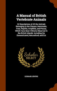 A Manual of British Vertebrate Animals: Or Descriptions of All the Animals Belonging to the Classes, Mammalia, Aves, Reptilia, Amphibia, and Pisces, Which Have Been Hitherto Observed in the British Islands: Including the Domesticated, Naturalized, and Ext