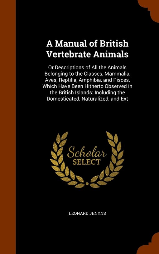 A Manual of British Vertebrate Animals: Or Descriptions of All the Animals Belonging to the Classes, Mammalia, Aves, Reptilia, Amphibia, and Pisces, Which Have Been Hitherto Observed in the British Islands: Including the Domesticated, Naturalized, and Ext