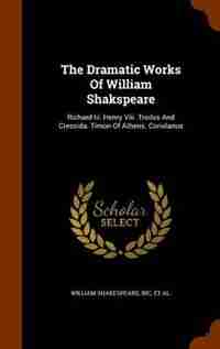 The Dramatic Works Of William Shakspeare: Richard Iii. Henry Viii. Troilus And Cressida. Timon Of Athens. Coriolanus by William Shakespeare