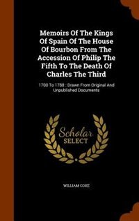 Front cover_Memoirs Of The Kings Of Spain Of The House Of Bourbon From The Accession Of Philip The Fifth To The Death Of Charles The Third