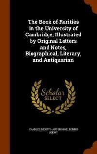 The Book of Rarities in the University of Cambridge; Illustrated by Original Letters and Notes, Biographical, Literary, and Antiquarian