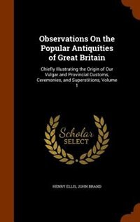 Observations On the Popular Antiquities of Great Britain: Chiefly Illustrating the Origin of Our Vulgar and Provincial Customs, Ceremonies, and Superstitions