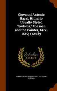 Giovanni Antonio Bazzi, Hitherto Usually Styled "Sodoma," the man and the Painter, 1477-1549; a Study de Robert Henry Hobart Cust