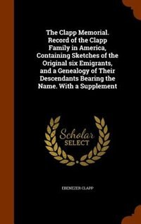 The Clapp Memorial. Record of the Clapp Family in America, Containing Sketches of the Original six Emigrants, and a Genealogy of Their Descendants Bearing the Name. With a Supplement