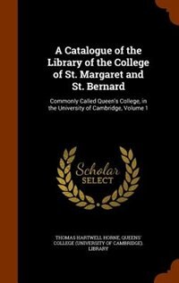 A Catalogue of the Library of the College of St. Margaret and St. Bernard: Commonly Called Queen's College, in the University of Cambridge, Volume 1