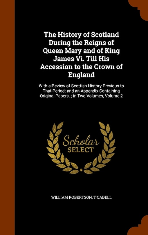 The History of Scotland During the Reigns of Queen Mary and of King James Vi. Till His Accession to the Crown of England: With a Review of Scottish History Previous to That Period; and an Appendix Containing Original Papers.; in Two Volumes, Volume 2