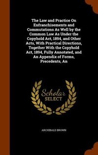 Front cover_The Law and Practice On Enfranchisements and Commutations As Well by the Common Law As Under the Copyhold Act, 1894, and Other Acts, With Practical Directions, Together With the Copyhold Act, 1894, Fully Annotated, and An Appendix of Forms, Precedents, An