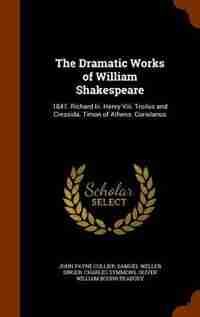 The Dramatic Works of William Shakespeare: 1847. Richard Iii. Henry Viii. Troilus and Cressida. Timon of Athens. Coriolanus by John Payne Collier