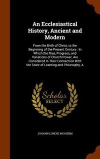 An Ecclesiastical History, Ancient and Modern: A From the Birth of Christ, to the Beginning of the Present Century : In Which the Rise, Progress,