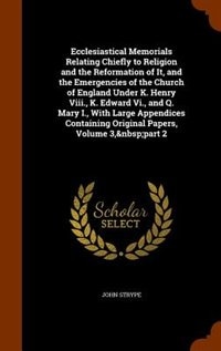 Ecclesiastical Memorials Relating Chiefly to Religion and the Reformation of It, and the Emergencies of the Church of England Under K. Henry Viii., K. Edward Vi., and Q. Mary I., With Large Appendices Containing Original Papers, Volume 3,&nbsp;part 2