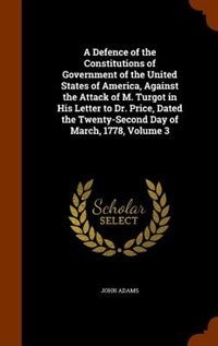 A Defence of the Constitutions of Government of the United States of America, Against the Attack of M. Turgot in His Letter to Dr. Price, Dated the Twenty-Second Day of March, 1778, Volume 3