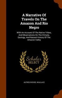 A Narrative Of Travels On The Amazon And Rio Negro: With An Account Of The Native Tribes, And Observations On The Climate, Geology, And Natural History