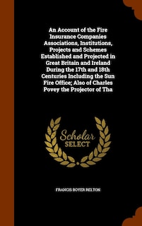Couverture_An Account of the Fire Insurance Companies Associations, Institutions, Projects and Schemes Established and Projected in Great Britain and Ireland During the 17th and 18th Centuries Including the Sun Fire Office; Also of Charles Povey the Projector of Tha
