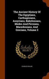 The Ancient History Of The Egyptians, Carthaginians, Assyrians, Babylonians, Medes And Persians, Macedonians, And Grecians, Volume 3