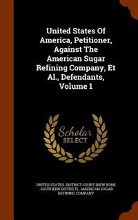 Couverture_United States Of America, Petitioner, Against The American Sugar Refining Company, Et Al., Defendants, Volume 1