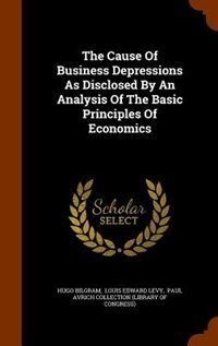 The Cause Of Business Depressions As Disclosed By An Analysis Of The Basic Principles Of Economics