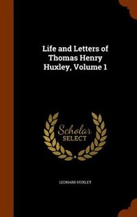 Life and Letters of Thomas Henry Huxley, Volume 1