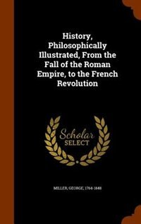 History, Philosophically Illustrated, From the Fall of the Roman Empire, to the French Revolution