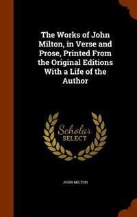 The Works of John Milton, in Verse and Prose, Printed From the Original Editions With a Life of the Author