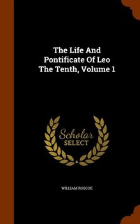 The Life And Pontificate Of Leo The Tenth, Volume 1