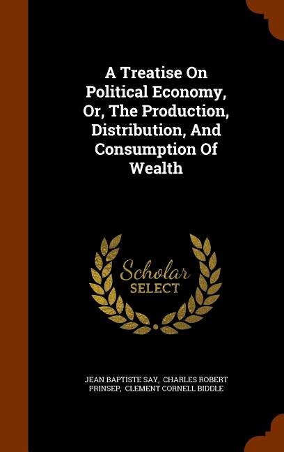 A Treatise On Political Economy, Or, The Production, Distribution, And Consumption Of Wealth