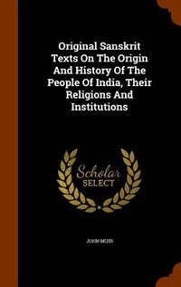 Couverture_Original Sanskrit Texts On The Origin And History Of The People Of India, Their Religions And Institutions